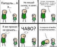 Папууль... А я... Не мешай сынок, я занят. Ну паап... А я в аватарии... Девушку нашёл... 34 лвл а в жизни 21 год... А живёт у нас в доме. Я же просил не мешать... ЧАВО? А попроси её выйти на крыльцо домаа...