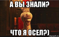 а вы знали? что я осел?)