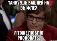 танкуешь башней на выфле? я тоже люблю рисковать.