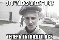 это "aleks green" в 92 теперь ты видел все