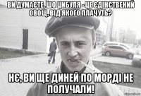 ви думаєте, шо цибуля - це єдінствений овощ, від якого плачуть? нє, ви ще диней по морді не получали!