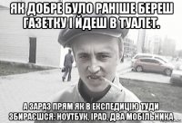 як добре було раніше береш газетку і йдеш в туалет. а зараз прям як в експедицію туди збираєшся: ноутбук, iраd, два мобільника