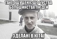 таке ощущеніє шо чуства большинства людей зделані в кітаї