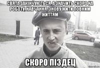 свята закінчуються, а значить скоро на роботу, навчання, знову жити повним життям скоро піздец