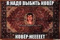 я:надо выбить ковёр ковёр:нееееет