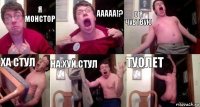 Я монстор Ааааа!? О я чувтвую Ха стул На хуй стул Туолет