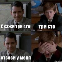 Скажи три сто три сто отсоси у меня 