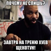 почему не спишь? завтра на треню хуев щекотун!