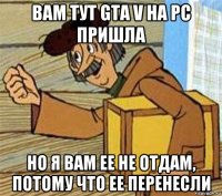 вам тут gta v на pc пришла но я вам ее не отдам, потому что ее перенесли