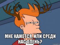  мне кажется, или среди нас олень?