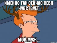 именно так сейчас себя чувствует мой муж...