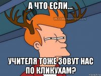 а что если... учителя тоже зовут нас по кликухам?