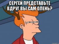 сергей представьте вдруг вы сам олень? 