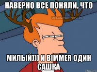 наверно все поняли, что милый))) и bimmer один сашка