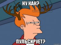 ну как? пульсирует?