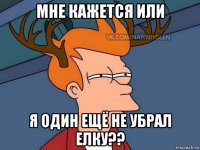 мне кажется или я один ещё не убрал елку??