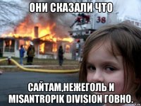 они сказали что сайтам,нежеголь и misantropik division говно.