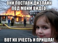 они постави дизлайк под моим видео. вот их учесть и пришла!