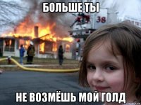 больше ты не возмёшь мой голд