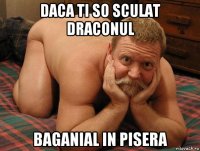 daca ti so sculat draconul baganial in pisera