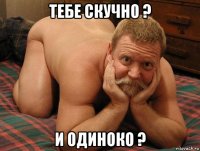 тебе скучно ? и одиноко ?