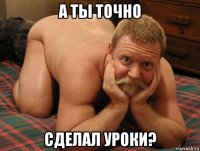 а ты точно сделал уроки?