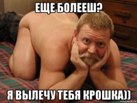 еще болееш? я вылечу тебя крошка))