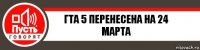 Гта 5 перенесена на 24 марта