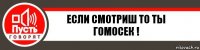 Если смотриш то ты гомосек !