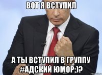 вот я вступил а ты вступил в группу #адский юмор;)?