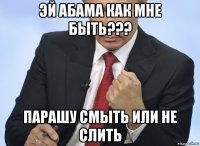 эй абама как мне быть??? парашу смыть или не слить