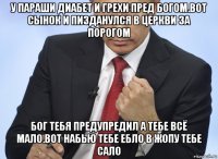 у параши диабет и грехи пред богом.вот сынок и пизданулся в церкви за порогом бог тебя предупредил а тебе всё мало.вот набью тебе ебло в жопу тебе сало