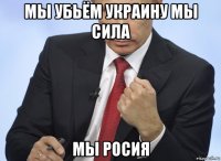 мы убьём украину мы сила мы росия