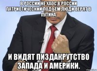 в россии не хаос.в россии патриотический подъём.люди верят в путина и видят пиздакрутство запада и америки.