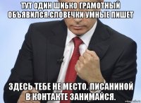 тут один шибко грамотный объявился.словечки умные пишет здесь тебе не место. писаниной в контакте занимайся.