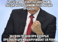 на счёт лжи точно сказано.абама пиздит кае троцкий.меркель нацию продала за свои грешки про которые прознали цру и выкручивают ей руки