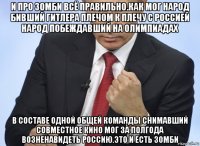 и про зомби всё правильно.как мог народ бивший гитлера плечом к плечу с россией народ побеждавший на олимпиадах в составе одной общей команды снимавший совместное кино мог за полгода возненавидеть россию.это и есть зомби