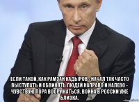  если такой, как рамзан кадыров - начал так часто выступать и обвинять людей направо и налево - чувствую пора вооружаться. война в россии уже близка.