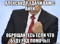 александр удачи вам с аней оброщайтесь если что буду рад помочь))