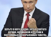  верьте в кого угодно, хоть в святого котика, но никакой агрессии и постоянных «оскорбленных чувств».