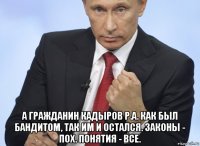  а гражданин кадыров р.а. как был бандитом, так им и остался. законы - пох. понятия - все.