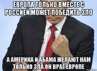 европа только вместе с россией может победить зло а америка и абама желают нам только зла.он враг европе