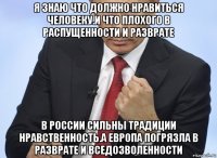 я знаю что должно нравиться человеку.и что плохого в распущенности и разврате в россии сильны традиции нравственность.а европа погрязла в разврате и вседозволенности