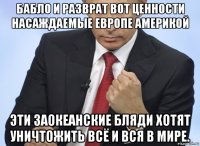 бабло и разврат вот ценности насаждаемые европе америкой эти заокеанские бляди хотят уничтожить всё и вся в мире.