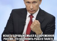  искать здравый смысл в современной россии- это как ловить рыбу в туалете.