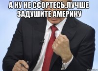 а ну не ссортесь.лучше задушите америку 