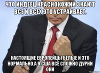 что индеец краснокожий знают все и всех это устраивает. настоящие европейцы белые и это нормально.а в сша всё сложно дурни они