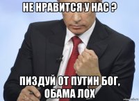 не нравится у нас ? пиздуй от путин бог, обама лох