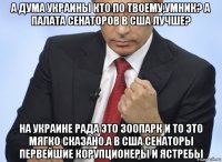 а дума украины кто по твоему,умник? а палата сенаторов в сша лучше? на украине рада это зоопарк и то это мягко сказано.а в сша сенаторы первейшие корупционеры и ястребы