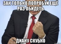 зак только попробуй ещё раз обидеть диану скубко